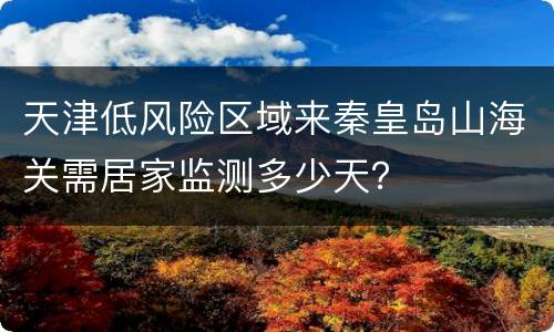 天津低风险区域来秦皇岛山海关需居家监测多少天？