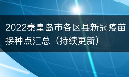2022秦皇岛市各区县新冠疫苗接种点汇总（持续更新）