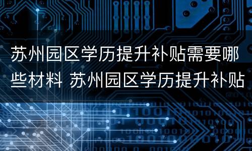 苏州园区学历提升补贴需要哪些材料 苏州园区学历提升补贴需要哪些材料和手续