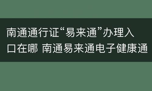 南通通行证“易来通”办理入口在哪 南通易来通电子健康通行证