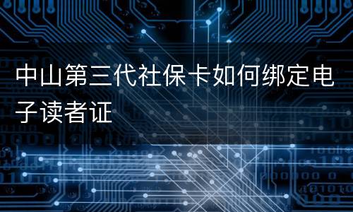 中山第三代社保卡如何绑定电子读者证