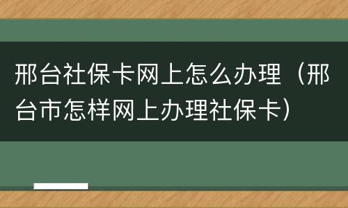 邢台社保卡网上怎么办理（邢台市怎样网上办理社保卡）