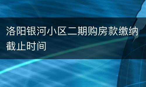洛阳银河小区二期购房款缴纳截止时间