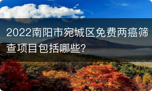 2022南阳市宛城区免费两癌筛查项目包括哪些？