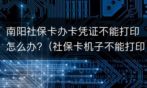 南阳社保卡办卡凭证不能打印怎么办?（社保卡机子不能打印怎么办）