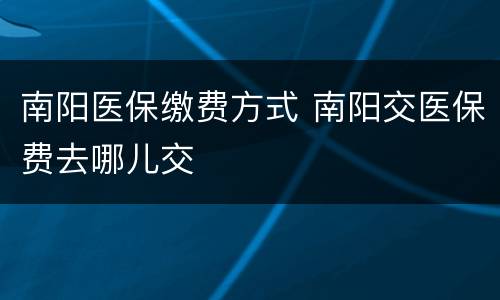 南阳医保缴费方式 南阳交医保费去哪儿交