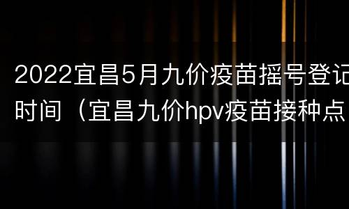 2022宜昌5月九价疫苗摇号登记时间（宜昌九价hpv疫苗接种点）