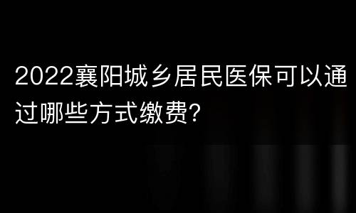 2022襄阳城乡居民医保可以通过哪些方式缴费？