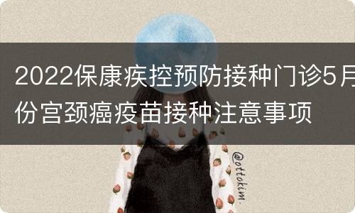 2022保康疾控预防接种门诊5月份宫颈癌疫苗接种注意事项