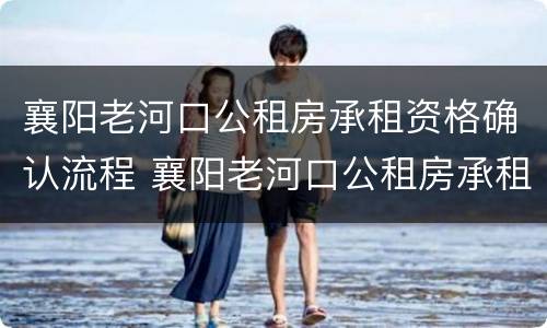 襄阳老河口公租房承租资格确认流程 襄阳老河口公租房承租资格确认流程
