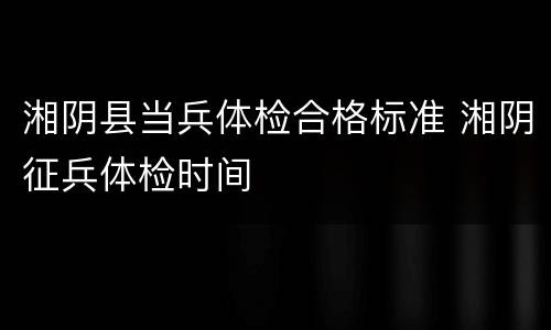 湘阴县当兵体检合格标准 湘阴征兵体检时间