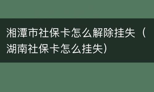 湘潭市社保卡怎么解除挂失（湖南社保卡怎么挂失）