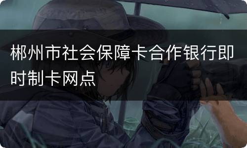 郴州市社会保障卡合作银行即时制卡网点