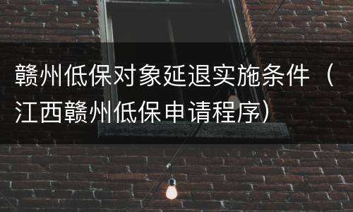 赣州低保对象延退实施条件（江西赣州低保申请程序）