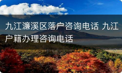 九江濂溪区落户咨询电话 九江户籍办理咨询电话