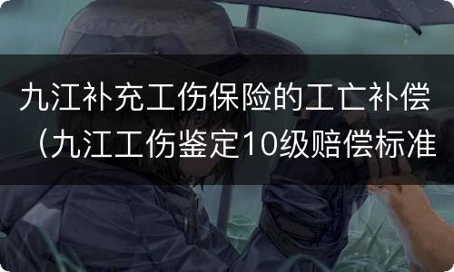 九江补充工伤保险的工亡补偿（九江工伤鉴定10级赔偿标准）
