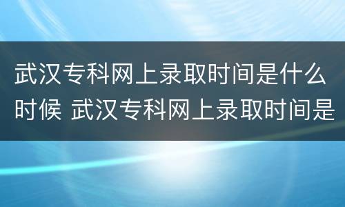 武汉专科网上录取时间是什么时候 武汉专科网上录取时间是什么时候公布