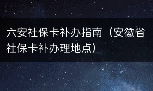 六安社保卡补办指南（安徽省社保卡补办理地点）