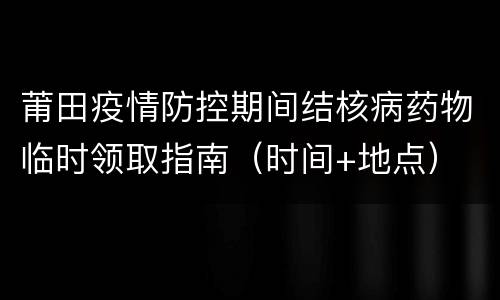 莆田疫情防控期间结核病药物临时领取指南（时间+地点）