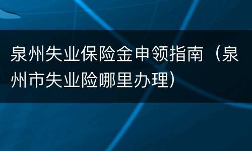 泉州失业保险金申领指南（泉州市失业险哪里办理）