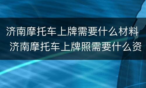 济南摩托车上牌需要什么材料 济南摩托车上牌照需要什么资料
