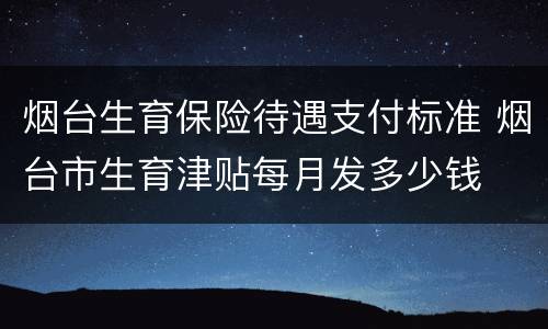 烟台生育保险待遇支付标准 烟台市生育津贴每月发多少钱