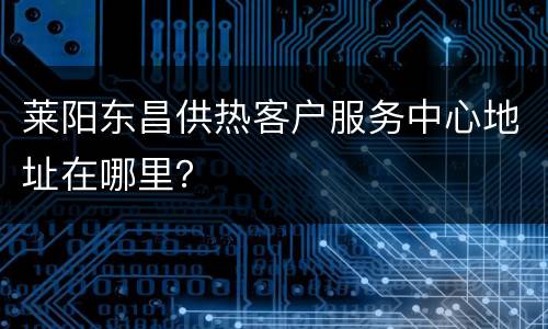 莱阳东昌供热客户服务中心地址在哪里？
