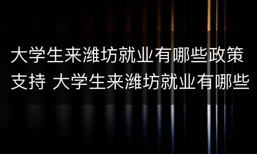 大学生来潍坊就业有哪些政策支持 大学生来潍坊就业有哪些政策支持呢