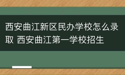 西安曲江新区民办学校怎么录取 西安曲江第一学校招生