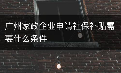 广州家政企业申请社保补贴需要什么条件