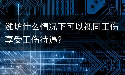 潍坊什么情况下可以视同工伤享受工伤待遇？