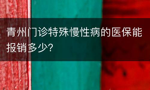 青州门诊特殊慢性病的医保能报销多少？