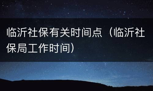 临沂社保有关时间点（临沂社保局工作时间）