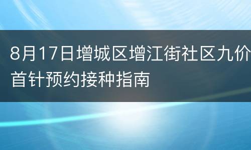 8月17日增城区增江街社区九价首针预约接种指南