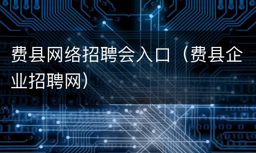 费县网络招聘会入口（费县企业招聘网）