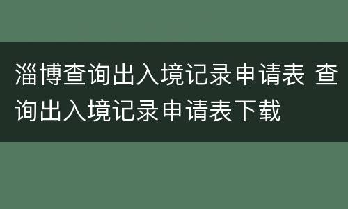淄博查询出入境记录申请表 查询出入境记录申请表下载