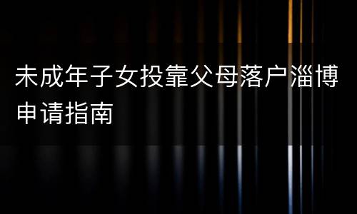 未成年子女投靠父母落户淄博申请指南