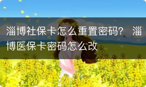 淄博社保卡怎么重置密码？ 淄博医保卡密码怎么改