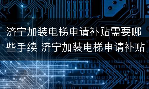 济宁加装电梯申请补贴需要哪些手续 济宁加装电梯申请补贴需要哪些手续和证件