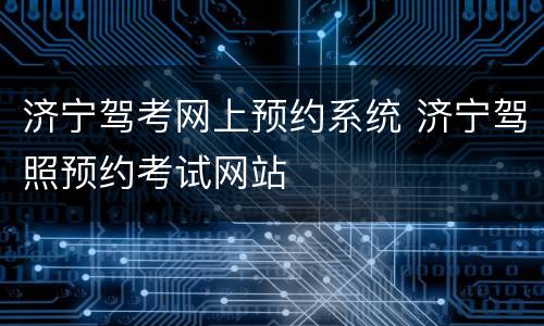 济宁驾考网上预约系统 济宁驾照预约考试网站