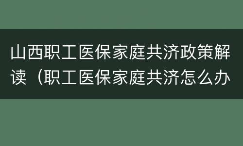 山西职工医保家庭共济政策解读（职工医保家庭共济怎么办理）