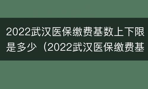 2022武汉医保缴费基数上下限是多少（2022武汉医保缴费基数上下限是多少呢）