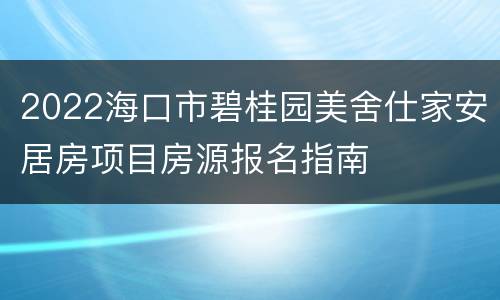 2022海口市碧桂园美舍仕家安居房项目房源报名指南