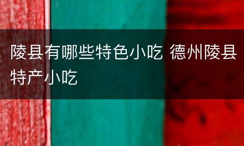 陵县有哪些特色小吃 德州陵县特产小吃