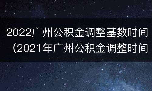 2022广州公积金调整基数时间（2021年广州公积金调整时间）