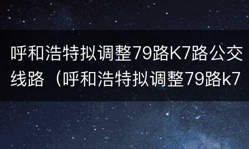 呼和浩特拟调整79路K7路公交线路（呼和浩特拟调整79路k7路公交线路）
