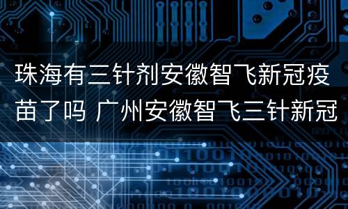 珠海有三针剂安徽智飞新冠疫苗了吗 广州安徽智飞三针新冠疫苗哪里打