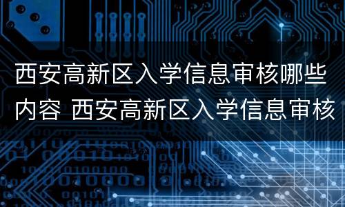 西安高新区入学信息审核哪些内容 西安高新区入学信息审核哪些内容可以通过