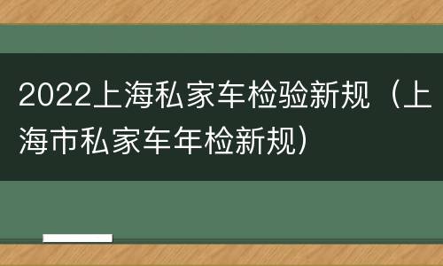 2022上海私家车检验新规（上海市私家车年检新规）