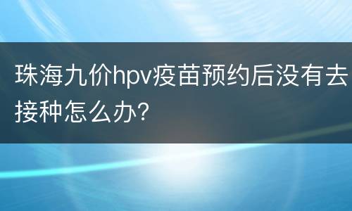 珠海九价hpv疫苗预约后没有去接种怎么办？